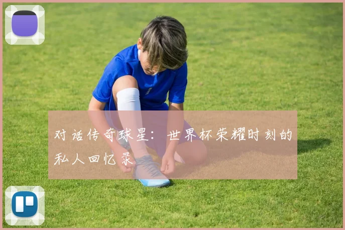 对话传奇球星：世界杯荣耀时刻的私人回忆录
