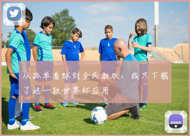 从孤单看球到全民狂欢，我只下载了这一款世界杯应用