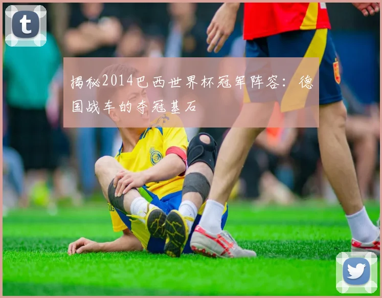 揭秘2014巴西世界杯冠军阵容：德国战车的夺冠基石