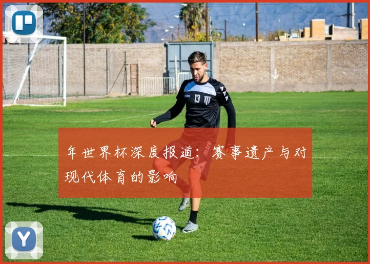 年世界杯深度报道：赛事遗产与对现代体育的影响