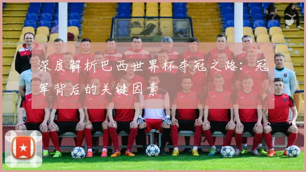 深度解析巴西世界杯夺冠之路：冠军背后的关键因素
