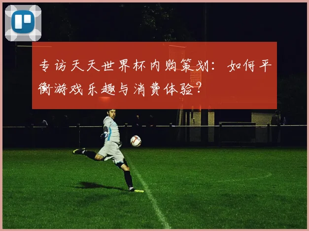 专访天天世界杯内购策划：如何平衡游戏乐趣与消费体验？