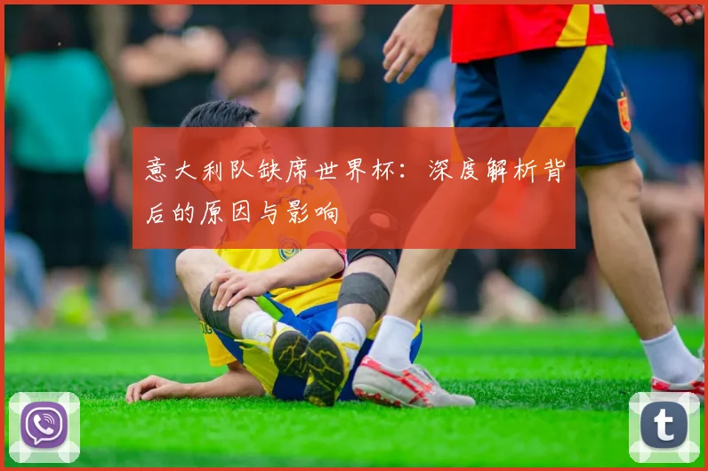 意大利队缺席世界杯：深度解析背后的原因与影响
