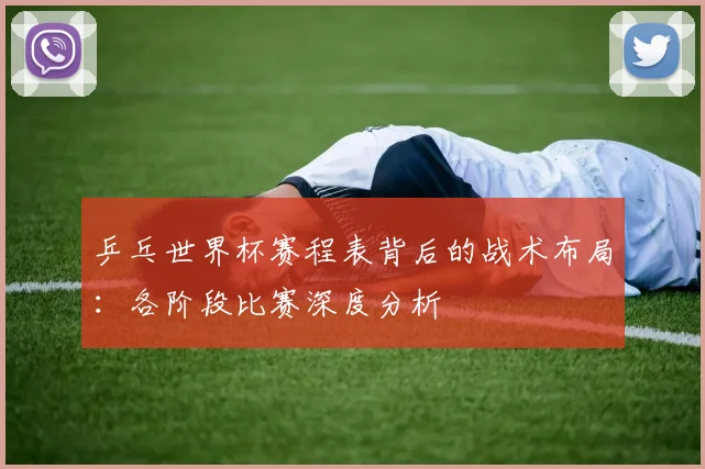 乒乓世界杯赛程表背后的战术布局：各阶段比赛深度分析