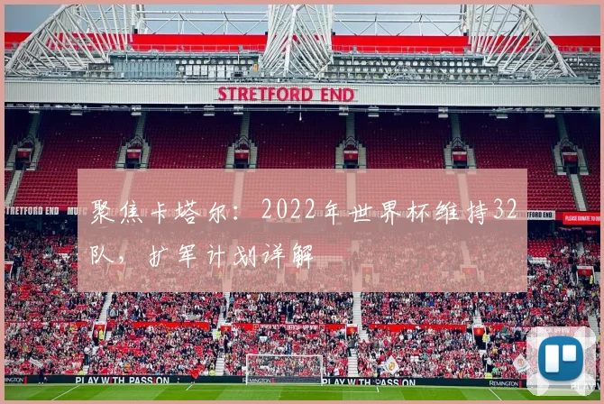 聚焦卡塔尔：2022年世界杯维持32队，扩军计划详解