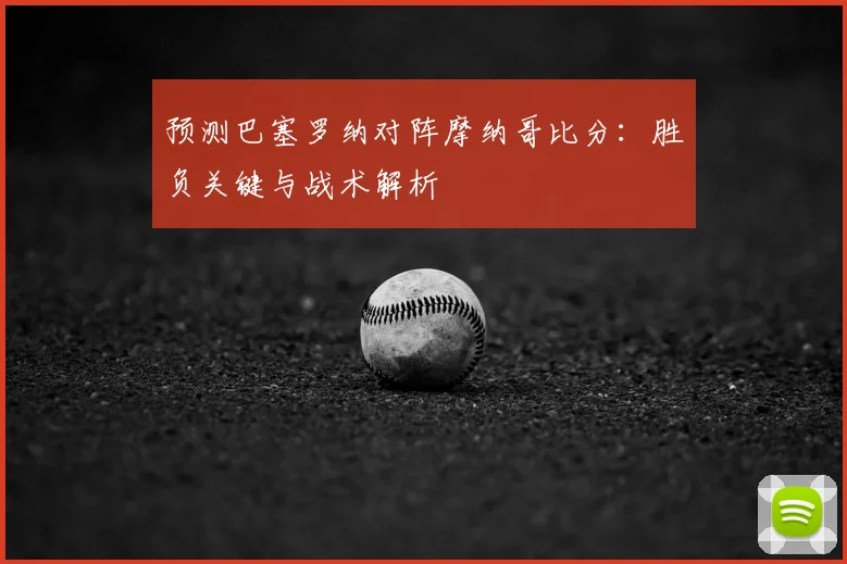预测巴塞罗纳对阵摩纳哥比分：胜负关键与战术解析