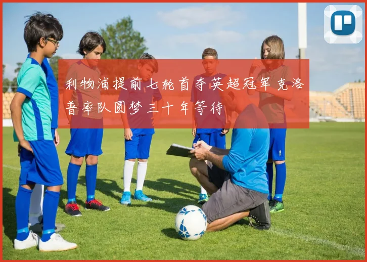 利物浦提前七轮首夺英超冠军克洛普率队圆梦三十年等待