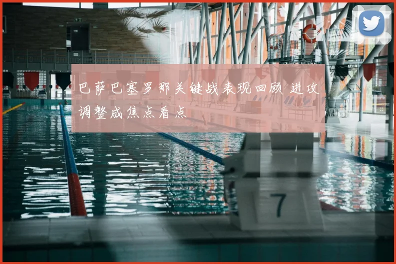 巴萨巴塞罗那关键战表现回顾 进攻调整成焦点看点