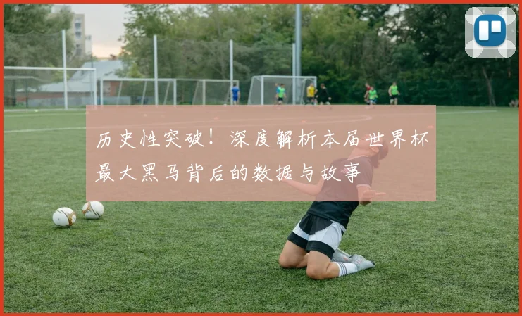 历史性突破！深度解析本届世界杯最大黑马背后的数据与故事