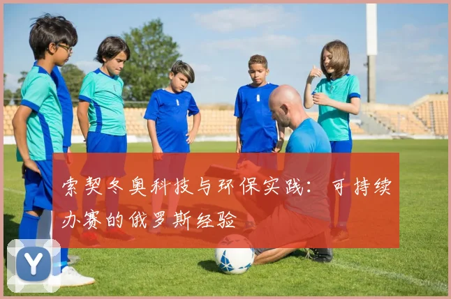 索契冬奥科技与环保实践:可持续办赛的俄罗斯经验