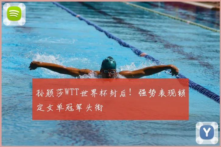 孙颖莎WTT世界杯封后！强势表现锁定女单冠军头衔