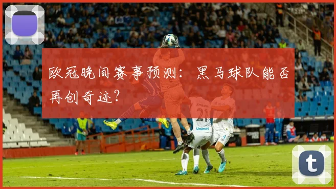 欧冠晚间赛事预测:黑马球队能否再创奇迹?