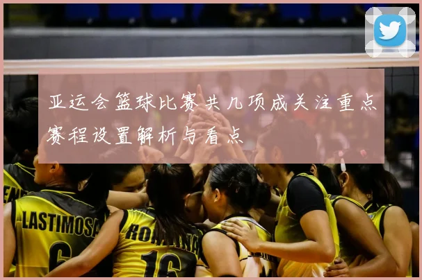 亚运会篮球比赛共几项成关注重点赛程设置解析与看点