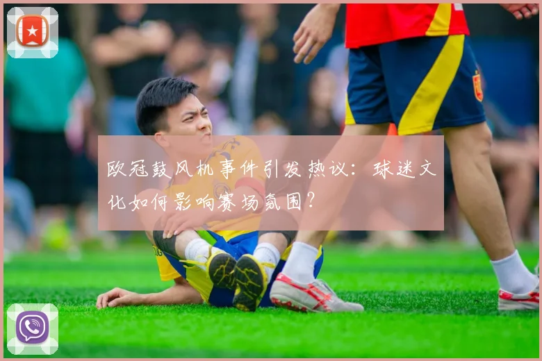 欧冠鼓风机事件引发热议：球迷文化如何影响赛场氛围？