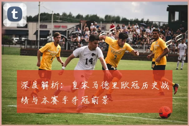深度解析：皇家马德里欧冠历史战绩与本赛季夺冠前景