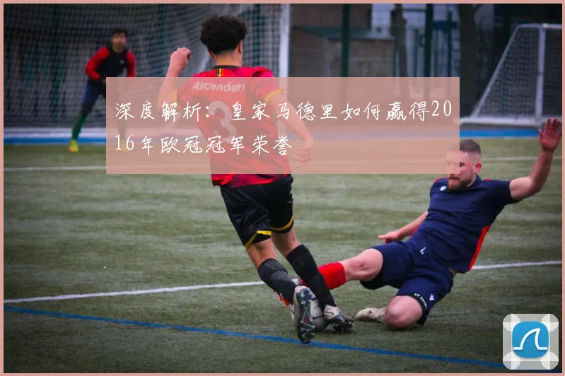 深度解析:皇家马德里如何赢得2016年欧冠冠军荣誉