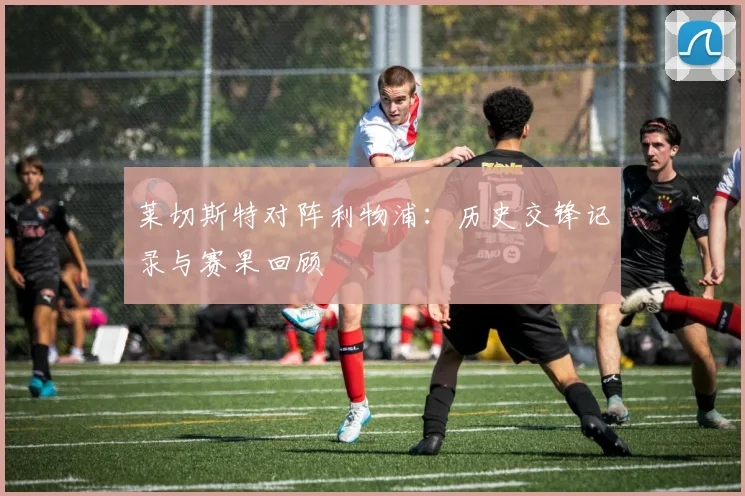 莱切斯特对阵利物浦：历史交锋记录与赛果回顾