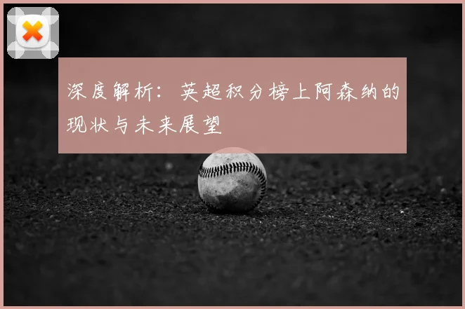 深度解析：英超积分榜上阿森纳的现状与未来展望