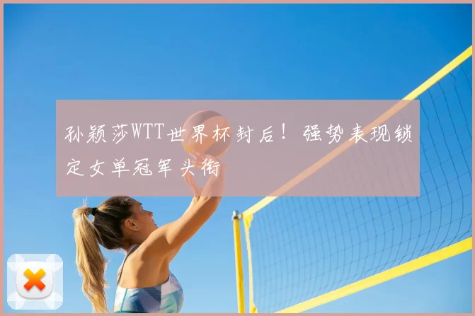 孙颖莎WTT世界杯封后！强势表现锁定女单冠军头衔