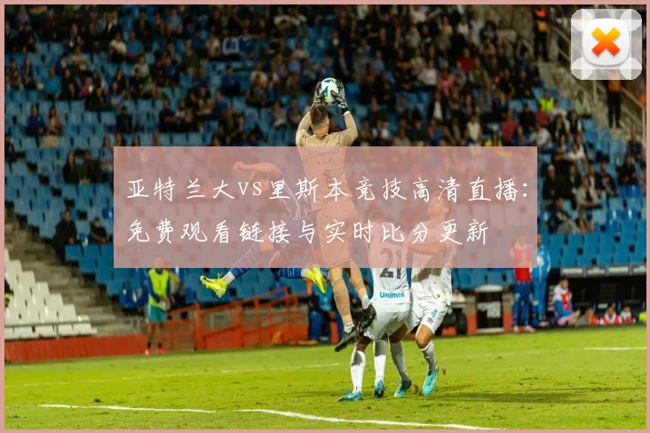 亚特兰大vs里斯本竞技高清直播：免费观看链接与实时比分更新