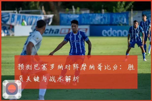 预测巴塞罗纳对阵摩纳哥比分：胜负关键与战术解析