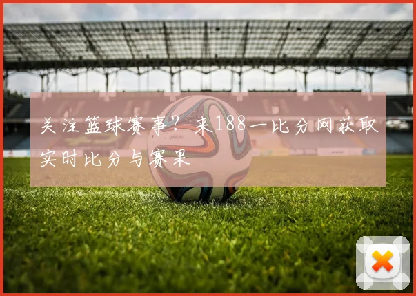 关注篮球赛事？来188一比分网获取实时比分与赛果